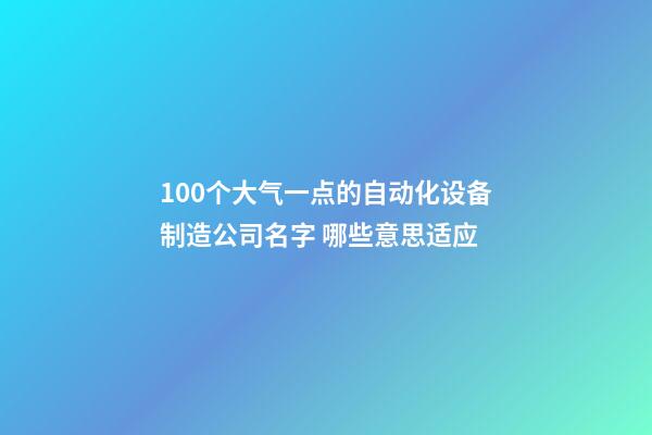 100个大气一点的自动化设备制造公司名字 哪些意思适应-第1张-公司起名-玄机派
